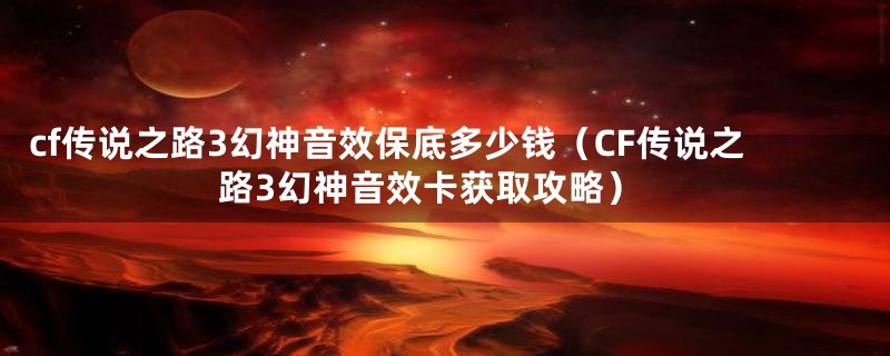 cf传说之路3幻神音效保底多少钱（CF传说之路3幻神音效卡获取攻略）
