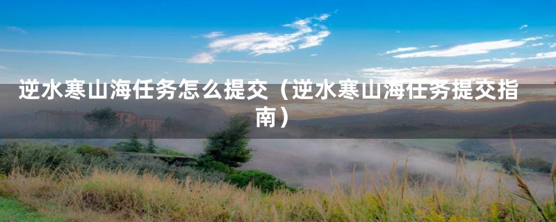 逆水寒山海任务怎么提交(逆水寒山海任务提交指南)