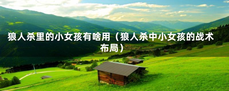 狼人杀里的小女孩有啥用(狼人杀中小女孩的战术布局)