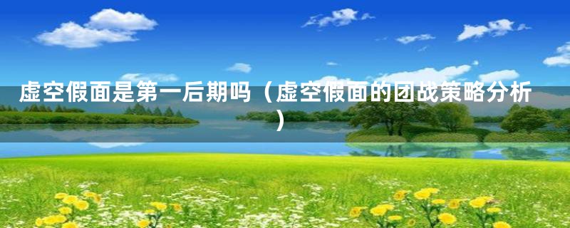 虚空假面是第一后期吗(虚空假面的团战策略分析)