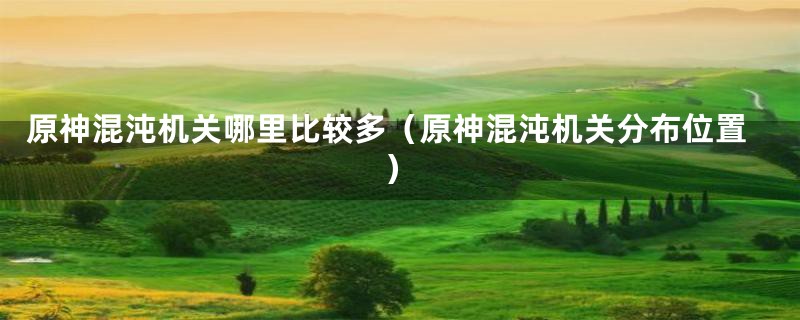 原神混沌机关哪里比较多（原神混沌机关分布位置）