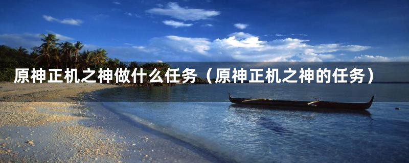 原神正机之神做什么任务(原神正机之神的任务)