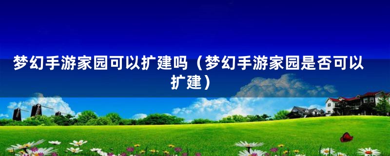 梦幻手游家园可以扩建吗（梦幻手游家园是否可以扩建）