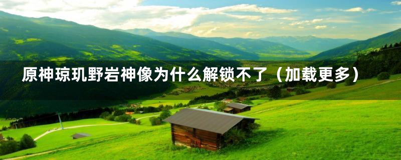 原神琼玑野岩神像为什么解锁不了(加载更多)