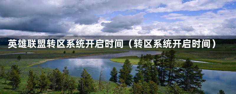 英雄联盟转区系统开启时间（转区系统开启时间）