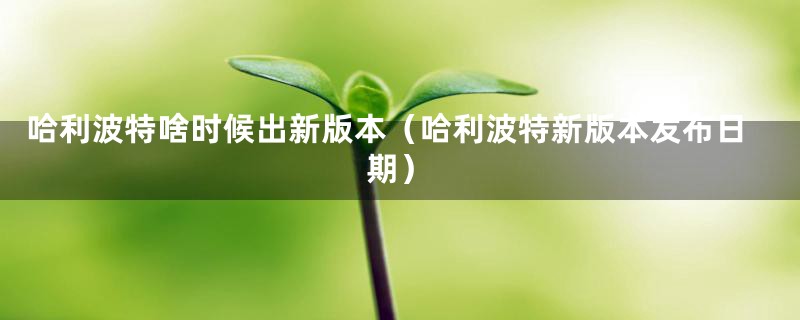 哈利波特啥时候出新版本(哈利波特新版本发布日期)