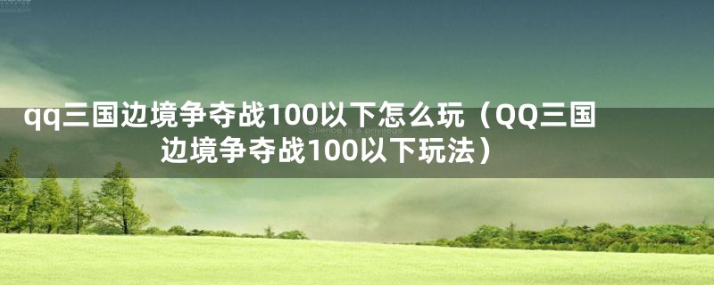 qq三国边境争夺战100以下怎么玩(QQ三国边境争夺战100以下玩法)