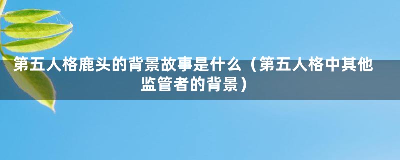 第五人格鹿头的背景故事是什么(第五人格中其他监管者的背景)