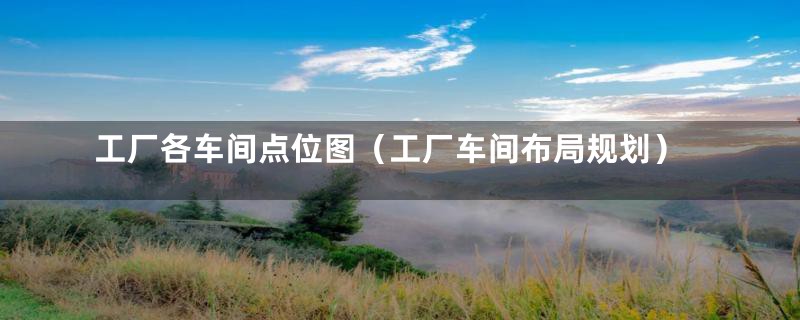 工厂各车间点位图(工厂车间布局规划)