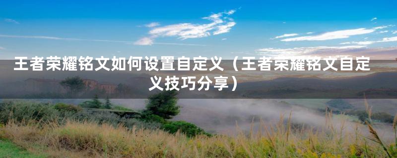 王者荣耀铭文如何设置自定义（王者荣耀铭文自定义技巧分享）