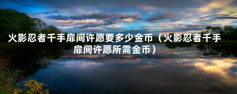 火影忍者千手扉间许愿要多少金币(火影忍者千手扉间许愿所需金币)