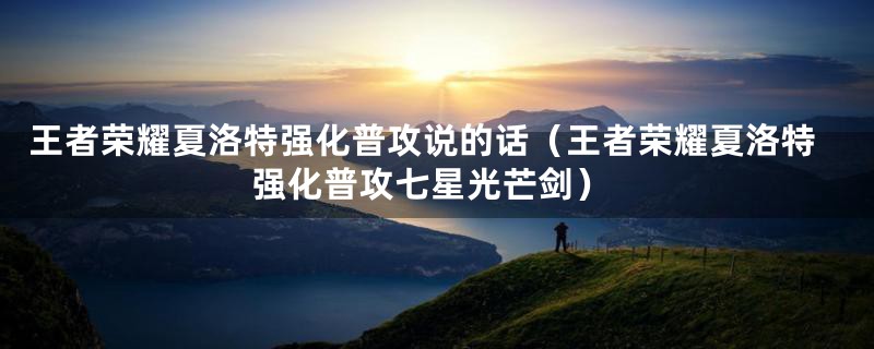 王者荣耀夏洛特强化普攻说的话(王者荣耀夏洛特强化普攻七星光芒剑)