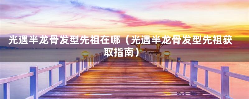 光遇半龙骨发型先祖在哪(光遇半龙骨发型先祖获取指南)