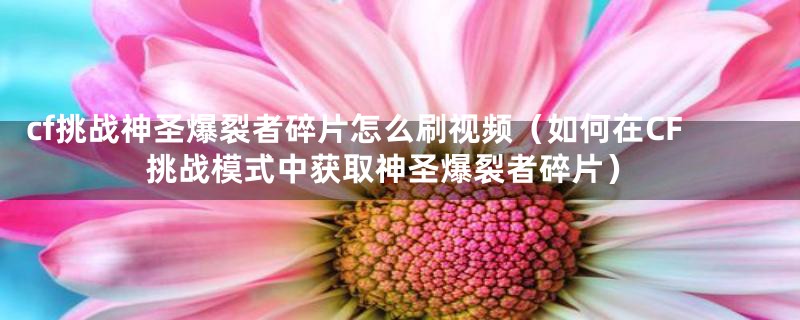 cf挑战神圣爆裂者碎片怎么刷视频(如何在CF挑战模式中获取神圣爆裂者碎片)
