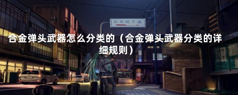 合金弹头武器怎么分类的(合金弹头武器分类的详细规则)