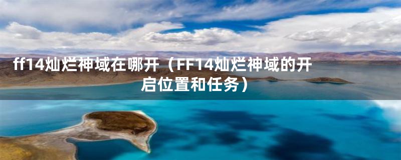 ff14灿烂神域在哪开（FF14灿烂神域的开启位置和任务）