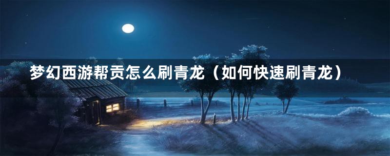 梦幻西游帮贡怎么刷青龙(如何快速刷青龙)