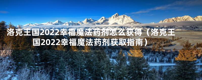 洛克王国2022幸福魔法药剂怎么获得（洛克王国2022幸福魔法药剂获取指南）