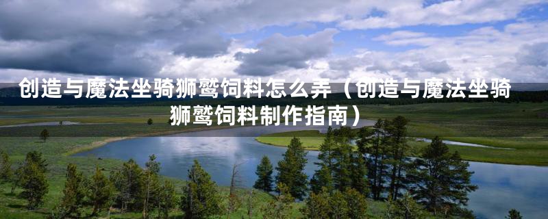 创造与魔法坐骑狮鹫饲料怎么弄(创造与魔法坐骑狮鹫饲料制作指南)