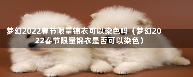 梦幻2022春节限量锦衣可以染色吗(梦幻2022春节限量锦衣是否可以染色)