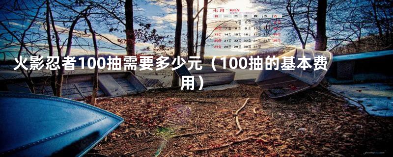 火影忍者100抽需要多少元（100抽的基本费用）