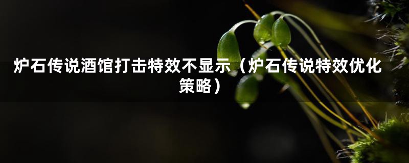 炉石传说酒馆打击特效不显示(炉石传说特效优化策略)