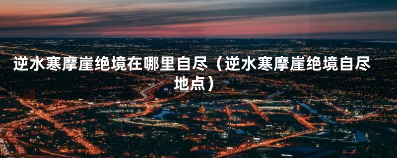 逆水寒摩崖绝境在哪里自尽（逆水寒摩崖绝境自尽地点）