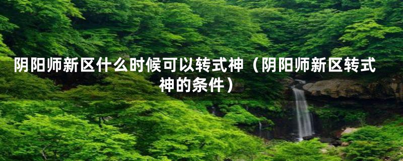 阴阳师新区什么时候可以转式神（阴阳师新区转式神的条件）
