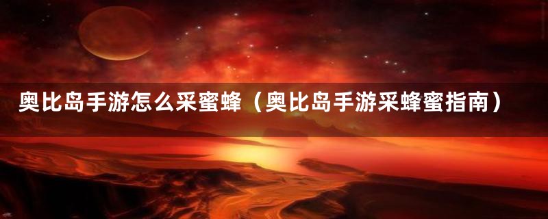 奥比岛手游怎么采蜜蜂(奥比岛手游采蜂蜜指南)