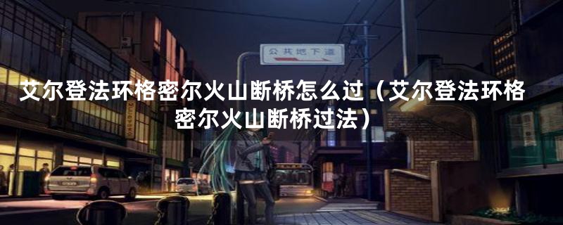 艾尔登法环格密尔火山断桥怎么过(艾尔登法环格密尔火山断桥过法)