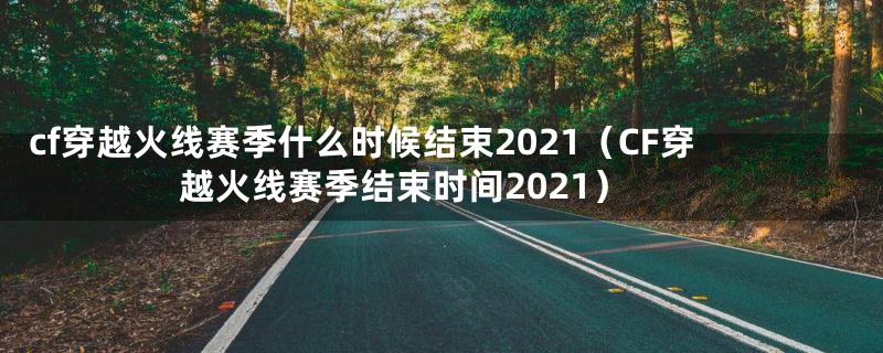 cf穿越火线赛季什么时候结束2021（CF穿越火线赛季结束时间2021）