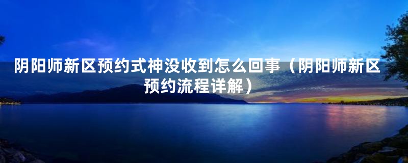 阴阳师新区预约式神没收到怎么回事(阴阳师新区预约流程详解)