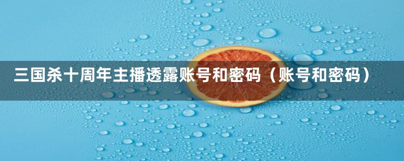 三国杀十周年主播透露账号和密码(账号和密码)