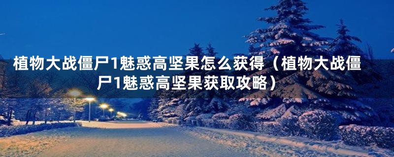 植物大战僵尸1魅惑高坚果怎么获得(植物大战僵尸1魅惑高坚果获取攻略)