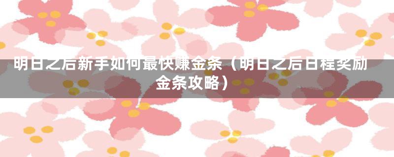 明日之后新手如何最快赚金条(明日之后日程奖励金条攻略)