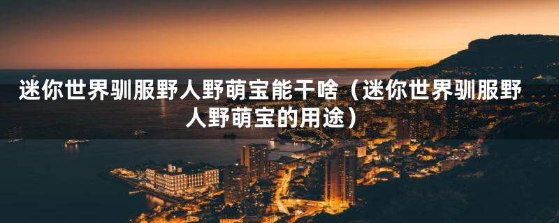 迷你世界驯服野人野萌宝能干啥(迷你世界驯服野人野萌宝的用途)