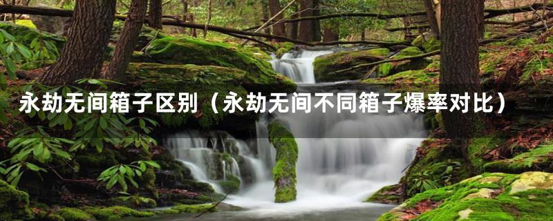 永劫无间箱子区别(永劫无间不同箱子爆率对比)