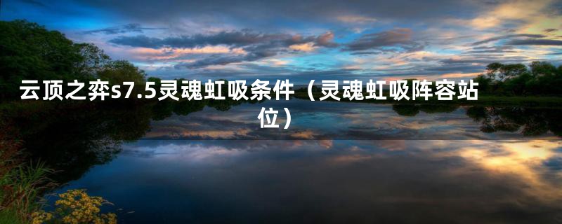云顶之弈s7.5灵魂虹吸条件(灵魂虹吸阵容站位)