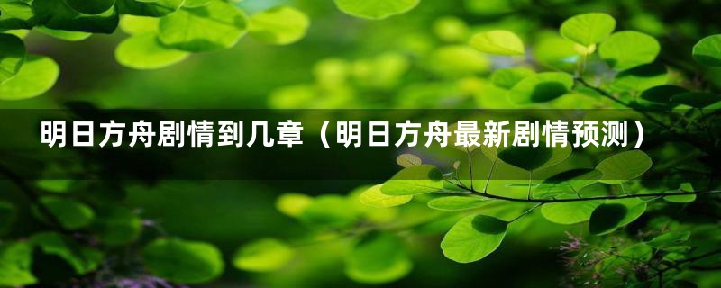 明日方舟剧情到几章(明日方舟最新剧情预测)