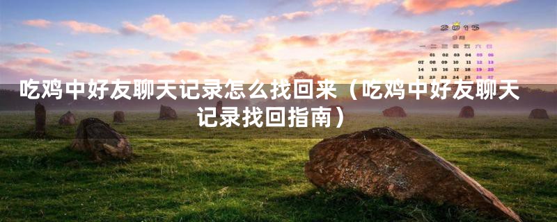 吃鸡中好友聊天记录怎么找回来（吃鸡中好友聊天记录找回指南）