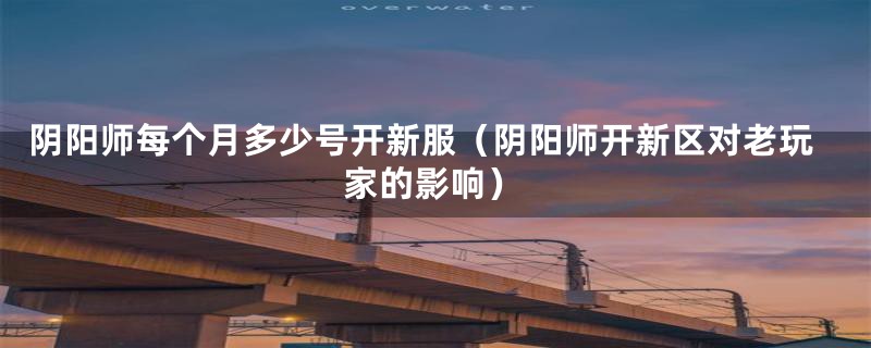 阴阳师每个月多少号开新服(阴阳师开新区对老玩家的影响)