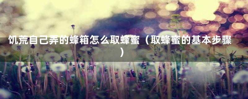 饥荒自己弄的蜂箱怎么取蜂蜜(取蜂蜜的基本步骤)
