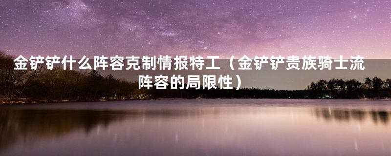 金铲铲什么阵容克制情报特工(金铲铲贵族骑士流阵容的局限性)