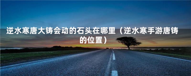 逆水寒唐大铸会动的石头在哪里（逆水寒手游唐铸的位置）