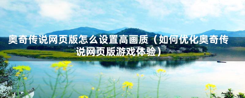 奥奇传说网页版怎么设置高画质(如何优化奥奇传说网页版游戏体验)