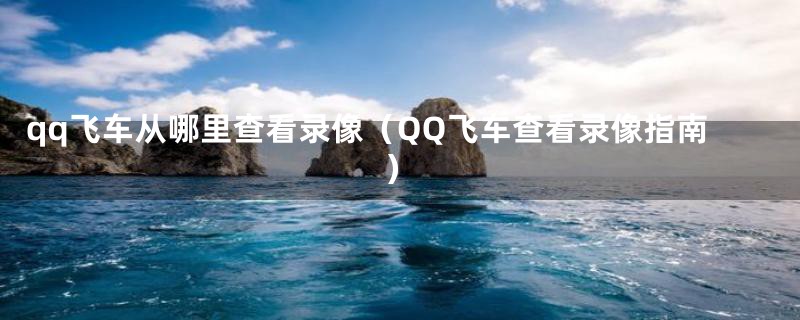 qq飞车从哪里查看录像(QQ飞车查看录像指南)