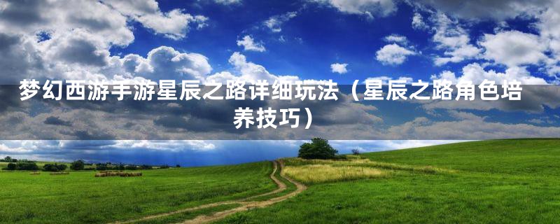 梦幻西游手游星辰之路详细玩法（星辰之路角色培养技巧）