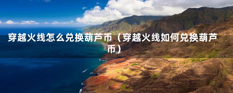 穿越火线怎么兑换葫芦币(穿越火线如何兑换葫芦币)