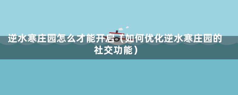 逆水寒庄园怎么才能开启（如何优化逆水寒庄园的社交功能）