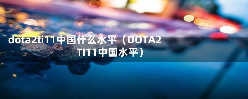 dota2ti11中国什么水平（DOTA2 TI11中国水平）